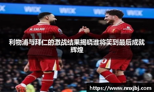 利物浦与拜仁的激战结果揭晓谁将笑到最后成就辉煌